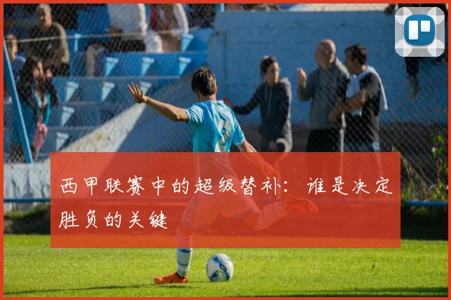西甲联赛中的超级替补：谁是决定胜负的关键