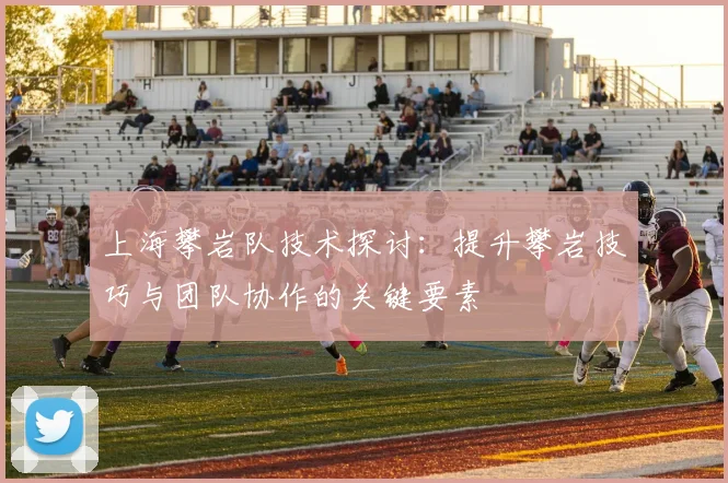 上海攀岩队技术探讨：提升攀岩技巧与团队协作的关键要素