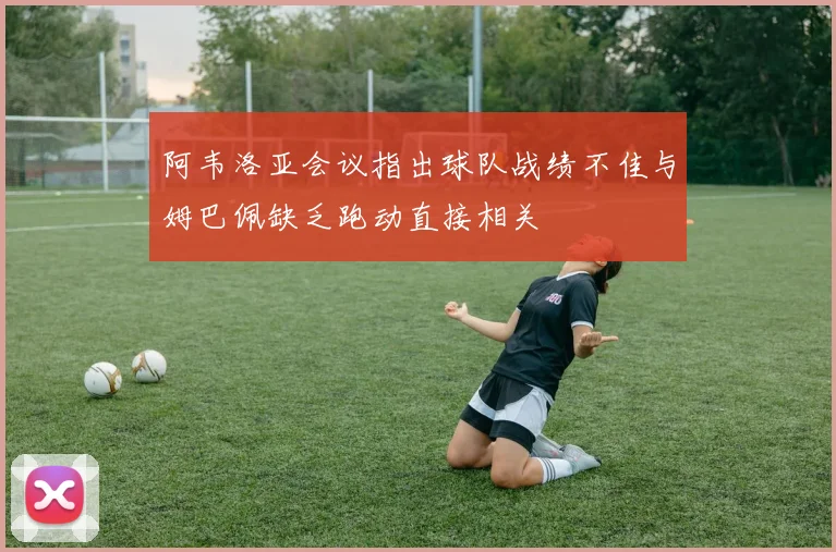 阿韦洛亚会议指出球队战绩不佳与姆巴佩缺乏跑动直接相关
