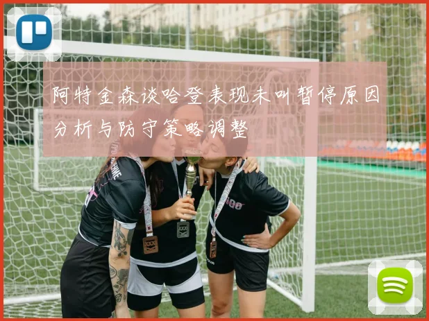 阿特金森谈哈登表现未叫暂停原因分析与防守策略调整
