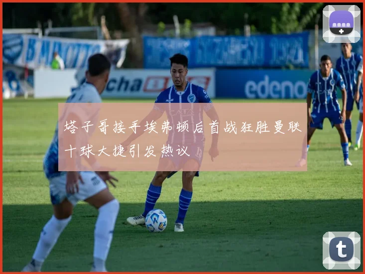 塔子哥接手埃弗顿后首战狂胜曼联十球大捷引发热议