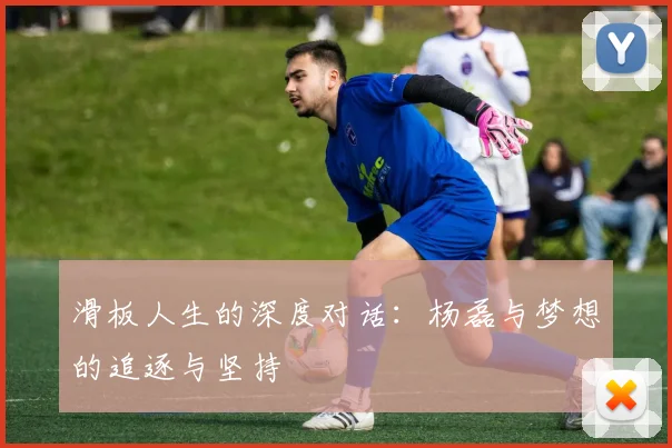 滑板人生的深度对话：杨磊与梦想的追逐与坚持