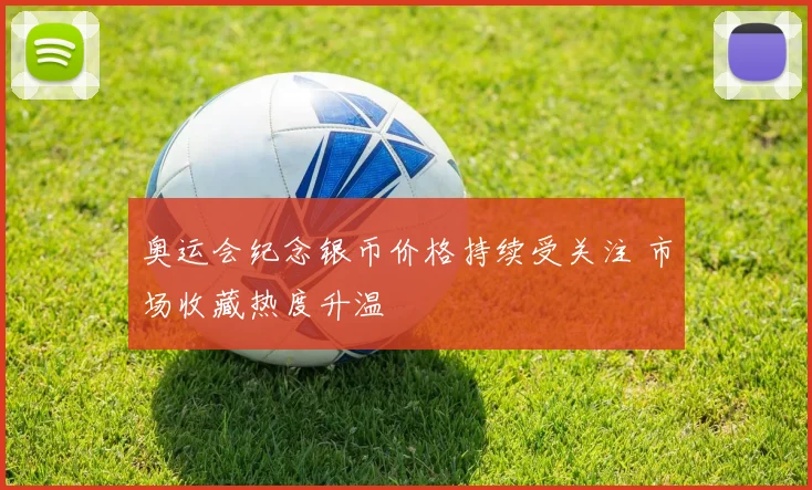 奥运会纪念银币价格持续受关注 市场收藏热度升温