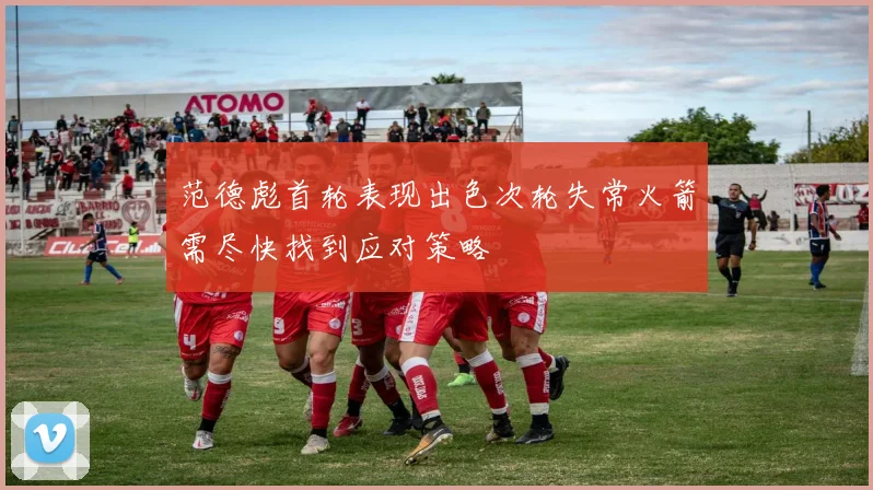 范德彪首轮表现出色次轮失常火箭需尽快找到应对策略