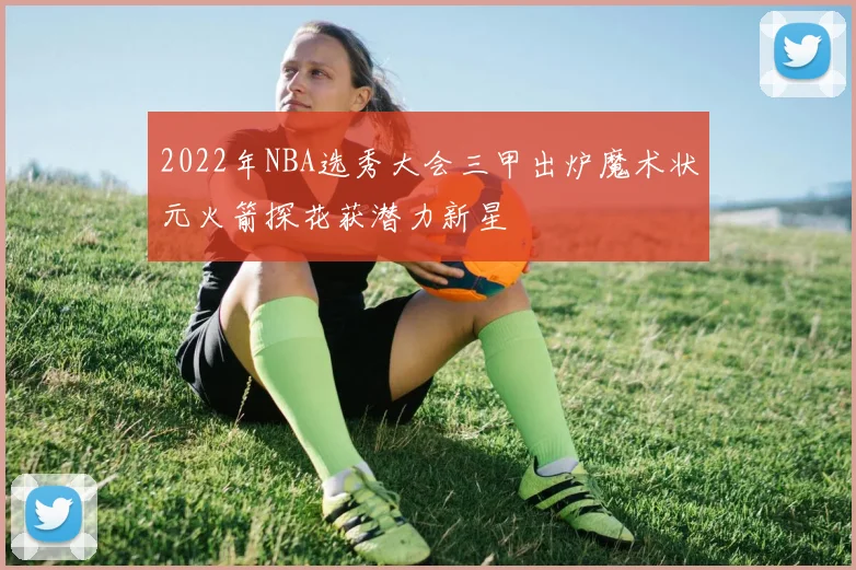 2022年NBA选秀大会三甲出炉魔术状元火箭探花获潜力新星