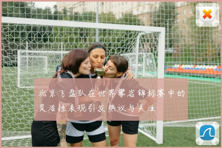 北京飞盘队在世界攀岩锦标赛中的灵活性表现引发热议与关注