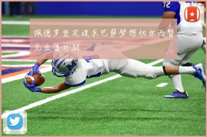 佩德罗坚定追求巴萨梦想切尔西暂无出售计划