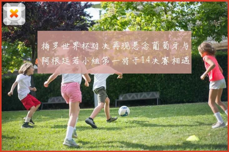 梅罗世界杯对决再现悬念葡萄牙与阿根廷若小组第一将于14决赛相遇