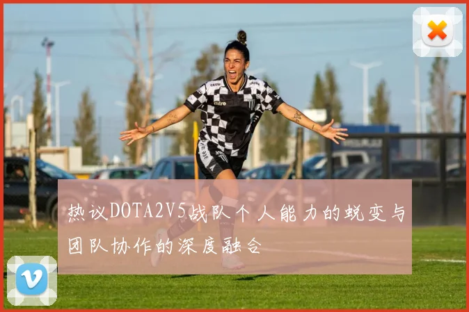 热议DOTA2V5战队个人能力的蜕变与团队协作的深度融合