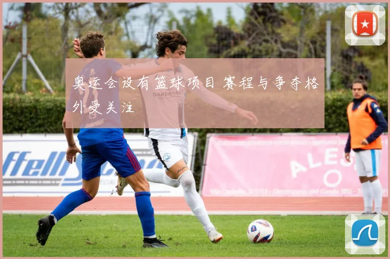 奥运会设有篮球项目 赛程与争夺格外受关注
