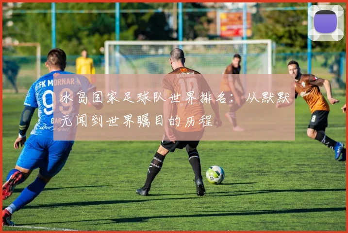 冰岛国家足球队世界排名：从默默无闻到世界瞩目的历程